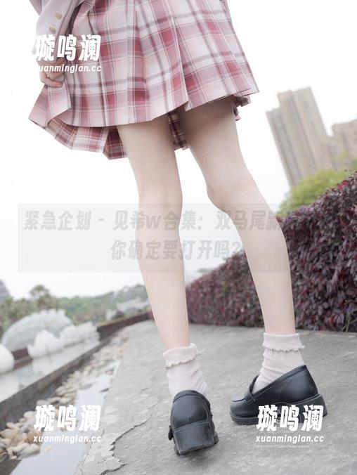 紧急企划-见希w 紧急企划 - 见希w合集:双马尾新玩法,你确定要打开吗?